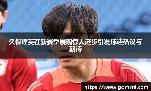 久保建英在新赛季展现惊人进步引发球迷热议与期待